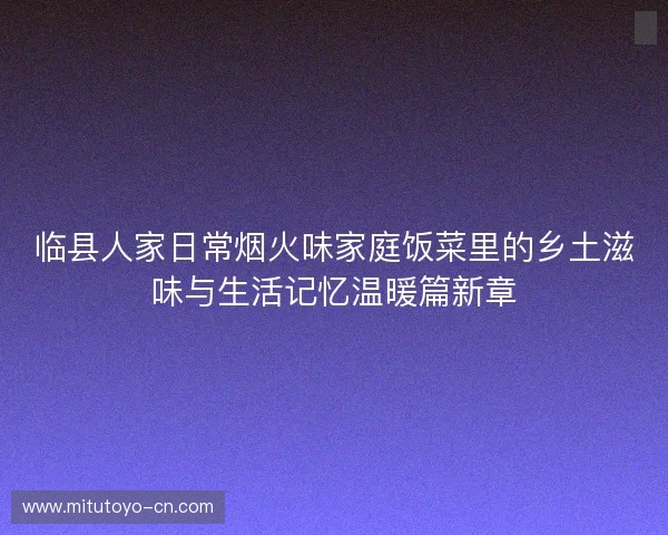 临县人家日常烟火味家庭饭菜里的乡土滋味与生活记忆温暖篇新章 临县人家日常烟火味家庭饭菜里的乡土滋味与生活记忆温暖篇新章
