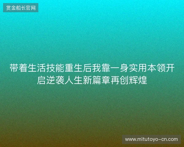 带着生活技能重生后我靠一身实用本领开启逆袭人生新篇章再创辉煌 带着生活技能重生后我靠一身实用本领开启逆袭人生新篇章再创辉煌