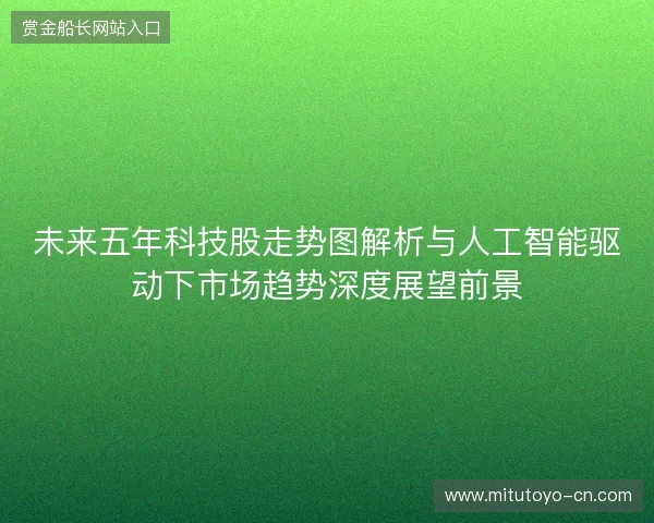 未来五年科技股走势图解析与人工智能驱动下市场趋势深度展望前景