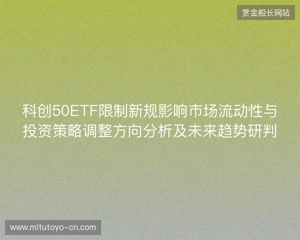 科创50ETF限制新规影响市场流动性与投资策略调整方向分析及未来趋势研判 科创50ETF限制新规影响市场流动性与投资策略调整方向分析及未来趋势研判