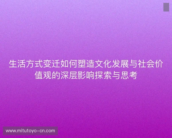 生活方式变迁如何塑造文化发展与社会价值观的深层影响探索与思考
