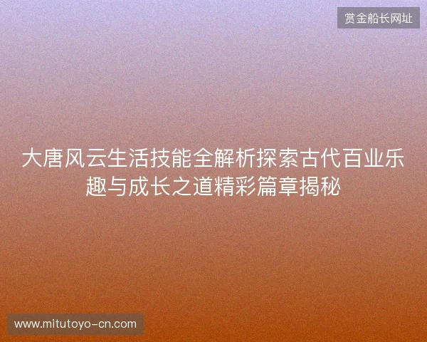 大唐风云生活技能全解析探索古代百业乐趣与成长之道精彩篇章揭秘