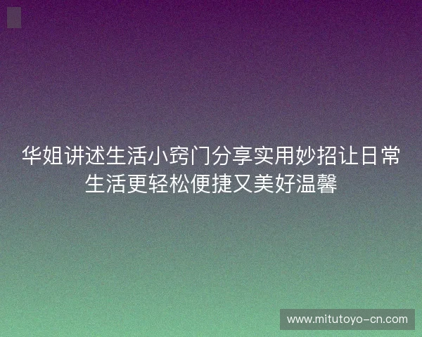 华姐讲述生活小窍门分享实用妙招让日常生活更轻松便捷又美好温馨