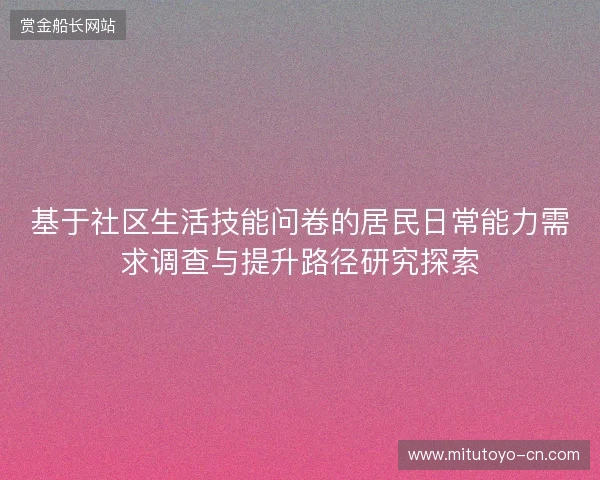基于社区生活技能问卷的居民日常能力需求调查与提升路径研究探索 基于社区生活技能问卷的居民日常能力需求调查与提升路径研究探索
